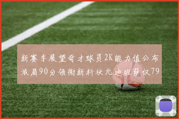 新赛季展望奇才球员2K能力值公布浓眉90分领衔新科状元迪班萨仅79分