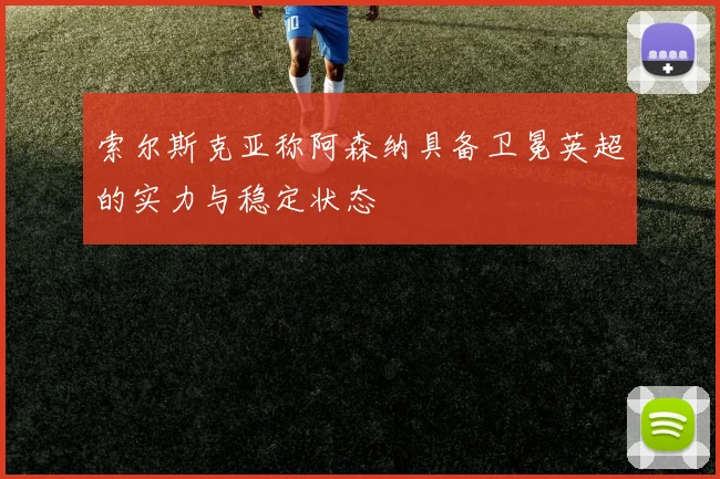 索尔斯克亚称阿森纳具备卫冕英超的实力与稳定状态