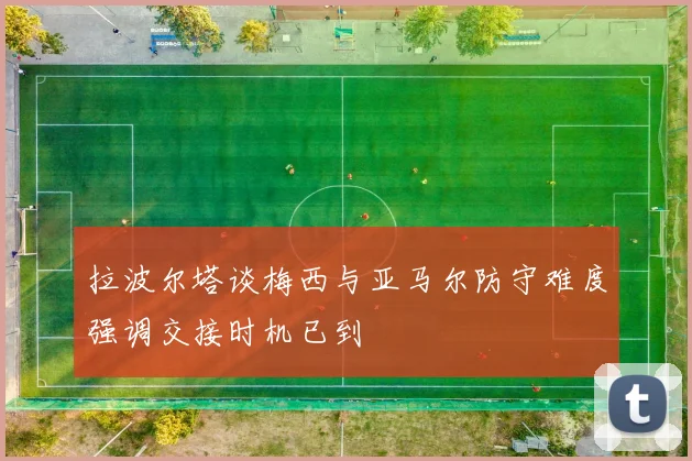 拉波尔塔谈梅西与亚马尔防守难度强调交接时机已到