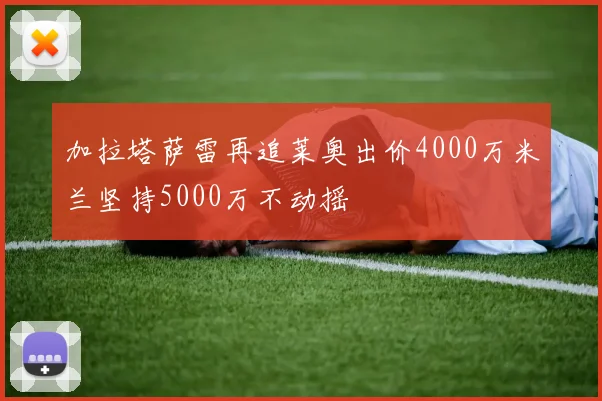 加拉塔萨雷再追莱奥出价4000万米兰坚持5000万不动摇