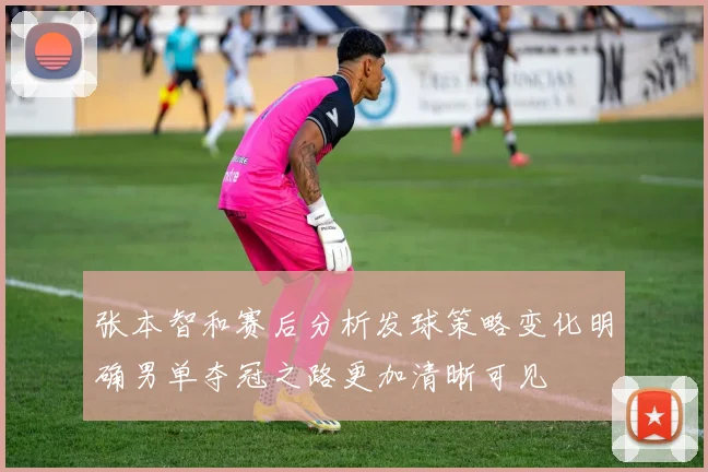 张本智和赛后分析发球策略变化明确男单夺冠之路更加清晰可见