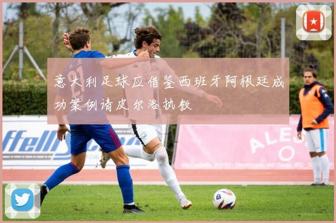 意大利足球应借鉴西班牙阿根廷成功案例请皮尔洛执教