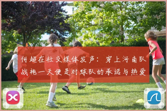 何超在社交媒体发声：穿上河南队战袍一天便是对球队的承诺与热爱