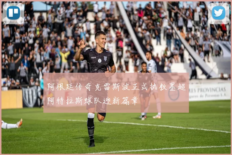 阿根廷传奇克雷斯波正式执教墨超阿特拉斯球队迎新篇章