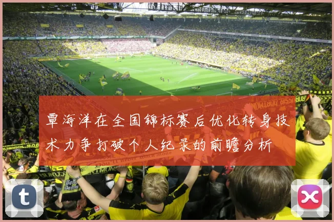 覃海洋在全国锦标赛后优化转身技术力争打破个人纪录的前瞻分析