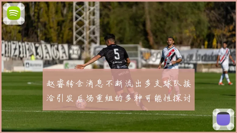 赵睿转会消息不断流出多支球队接洽引发后场重组的多种可能性探讨